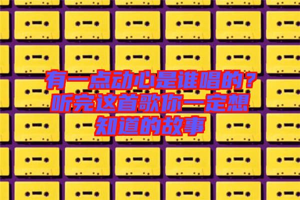 有一點(diǎn)動心是誰唱的？聽完這首歌你一定想知道的故事