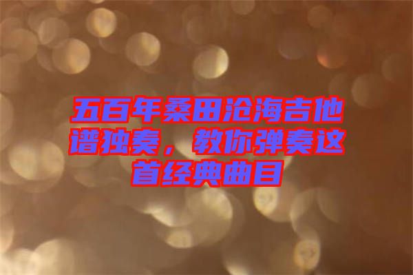 五百年桑田滄海吉他譜獨(dú)奏，教你彈奏這首經(jīng)典曲目