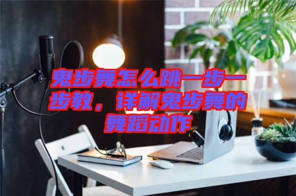 鬼步舞怎么跳一步一步教，詳解鬼步舞的舞蹈動(dòng)作