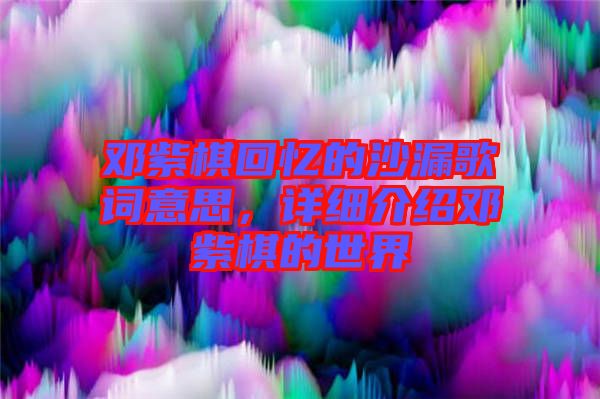 鄧紫棋回憶的沙漏歌詞意思，詳細(xì)介紹鄧紫棋的世界