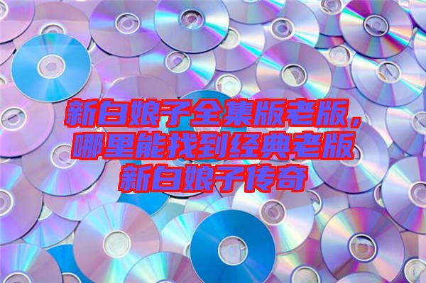 新白娘子全集版老版，哪里能找到經(jīng)典老版新白娘子傳奇