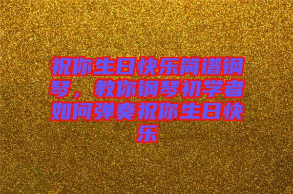 祝你生日快樂簡(jiǎn)譜鋼琴，教你鋼琴初學(xué)者如何彈奏祝你生日快樂