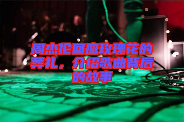 周杰倫回應玫瑰花的葬禮，介紹歌曲背后的故事