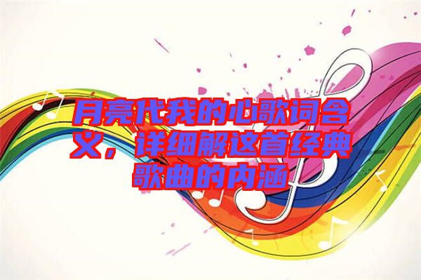 月亮代我的心歌詞含義，詳細(xì)解這首經(jīng)典歌曲的內(nèi)涵