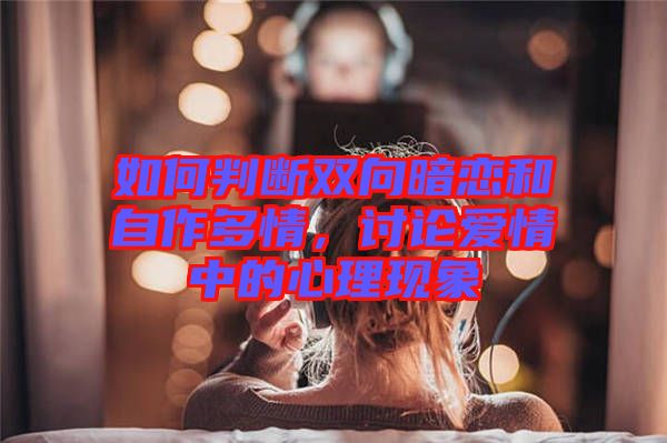 如何判斷雙向暗戀和自作多情，討論愛(ài)情中的心理現(xiàn)象
