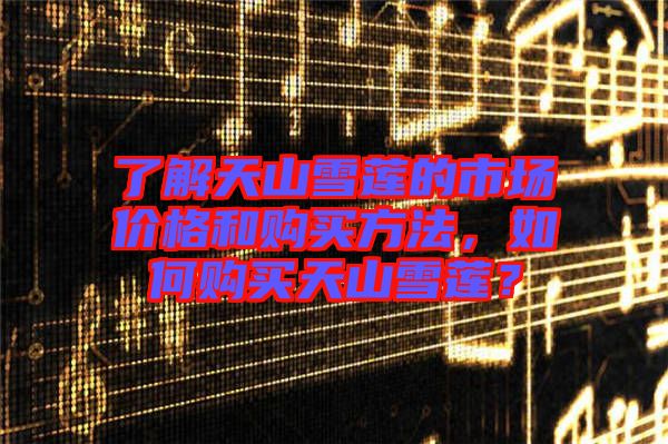 了解天山雪蓮的市場(chǎng)價(jià)格和購(gòu)買(mǎi)方法，如何購(gòu)買(mǎi)天山雪蓮？
