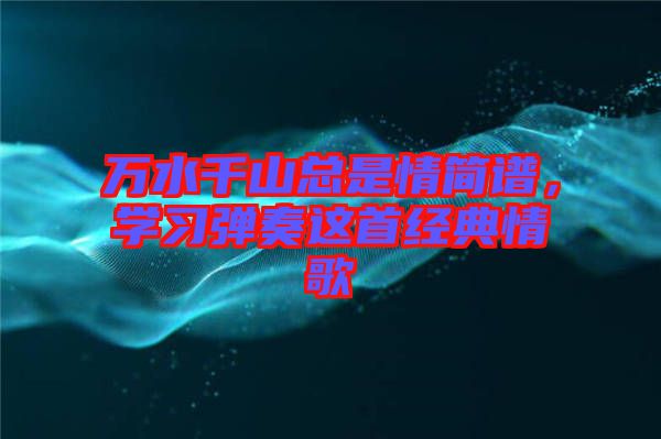 萬(wàn)水千山總是情簡(jiǎn)譜，學(xué)習(xí)彈奏這首經(jīng)典情歌