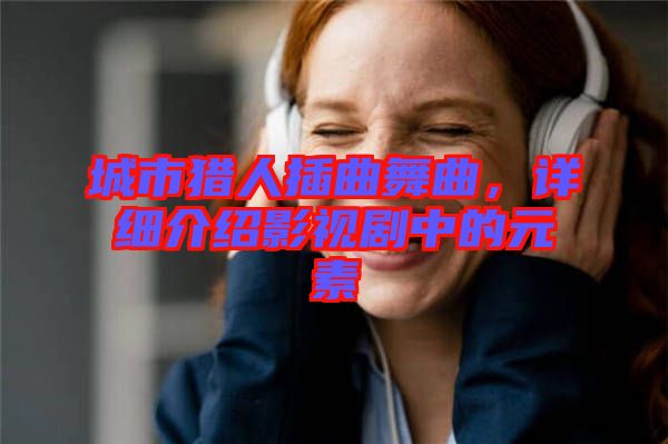 城市獵人插曲舞曲，詳細(xì)介紹影視劇中的元素