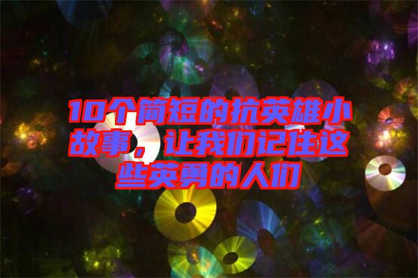 10個簡短的抗英雄小故事，讓我們記住這些英勇的人們