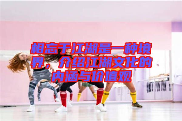 相忘于江湖是一種境界，介紹江湖文化的內(nèi)涵與價(jià)值觀