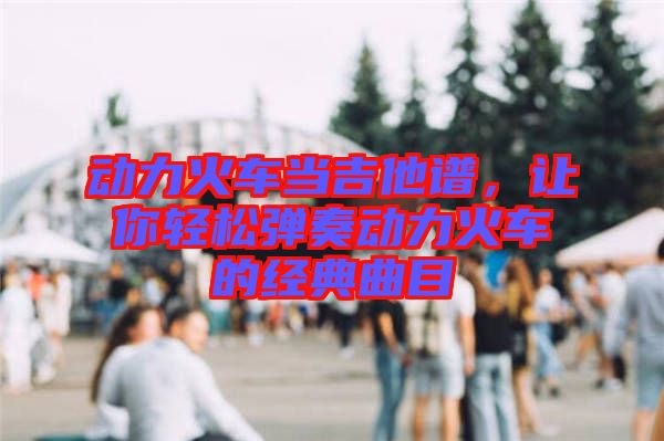 動力火車當(dāng)吉他譜，讓你輕松彈奏動力火車的經(jīng)典曲目