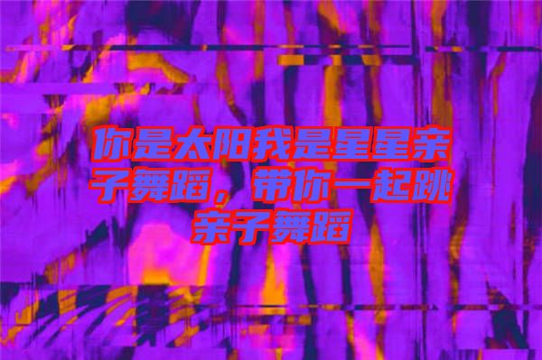 你是太陽我是星星親子舞蹈，帶你一起跳親子舞蹈