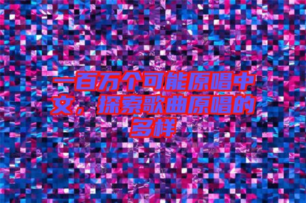 一百萬(wàn)個(gè)可能原唱中文，探索歌曲原唱的多樣