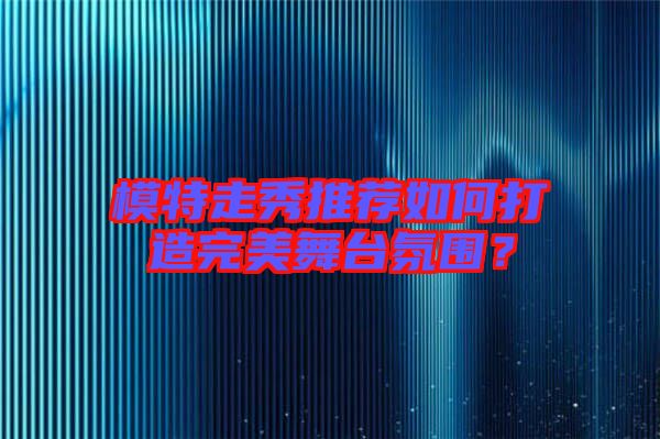模特走秀推薦如何打造完美舞臺(tái)氛圍？
