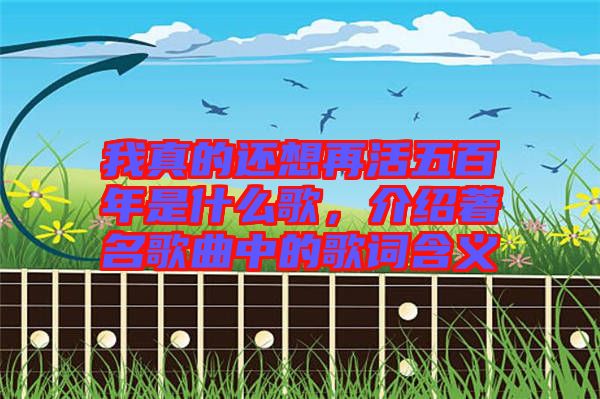 我真的還想再活五百年是什么歌，介紹著名歌曲中的歌詞含義