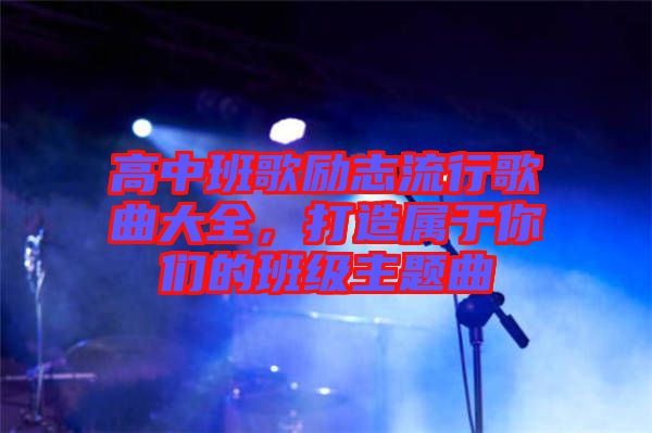 高中班歌勵(lì)志流行歌曲大全，打造屬于你們的班級(jí)主題曲