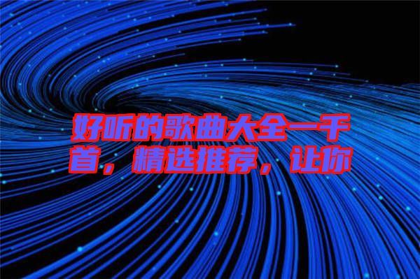 好聽的歌曲大全一千首，精選推薦，讓你
