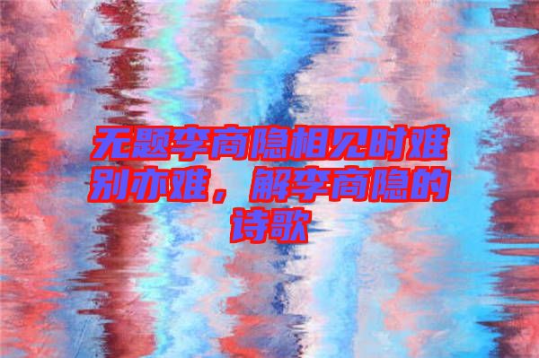 無題李商隱相見時難別亦難，解李商隱的詩歌
