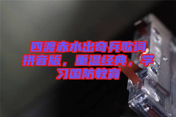 四渡赤水出奇兵歌詞拼音版，重溫經(jīng)典，學(xué)習(xí)國防教育