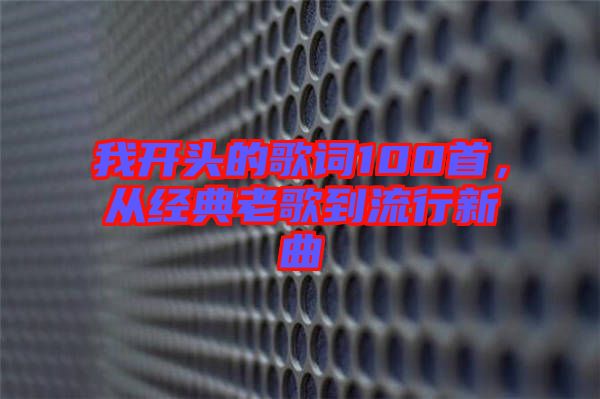 我開(kāi)頭的歌詞100首，從經(jīng)典老歌到流行新曲