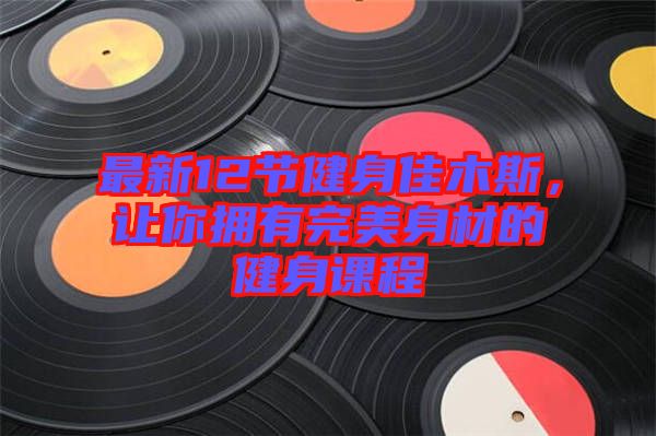 最新12節(jié)健身佳木斯，讓你擁有完美身材的健身課程