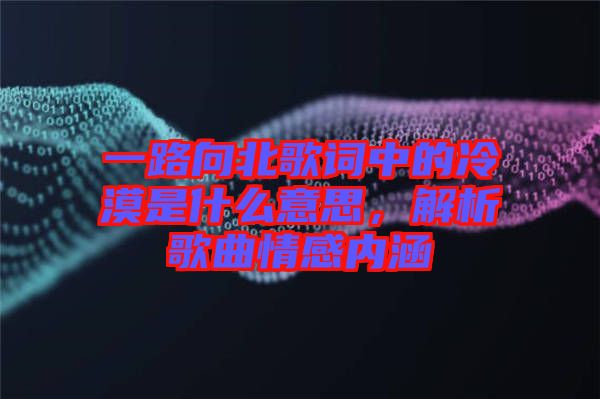 一路向北歌詞中的冷漠是什么意思，解析歌曲情感內(nèi)涵
