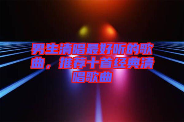 男生清唱最好聽(tīng)的歌曲，推薦十首經(jīng)典清唱歌曲