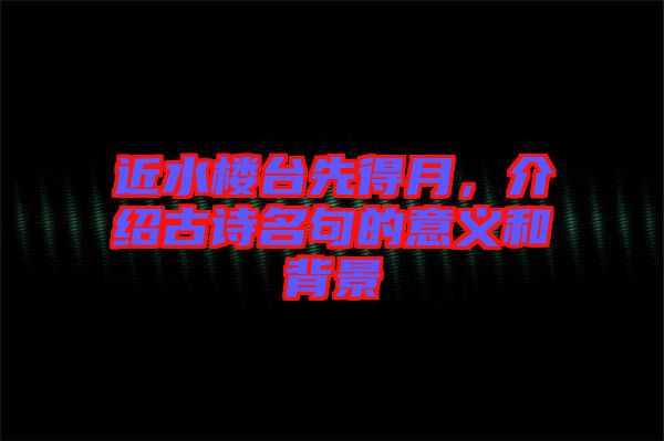 近水樓臺先得月，介紹古詩名句的意義和背景