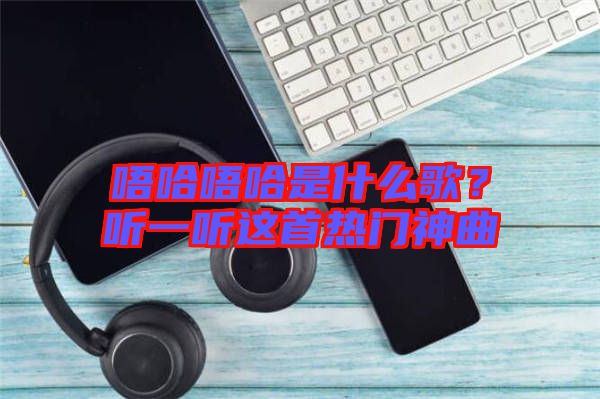 唔哈唔哈是什么歌？聽一聽這首熱門神曲