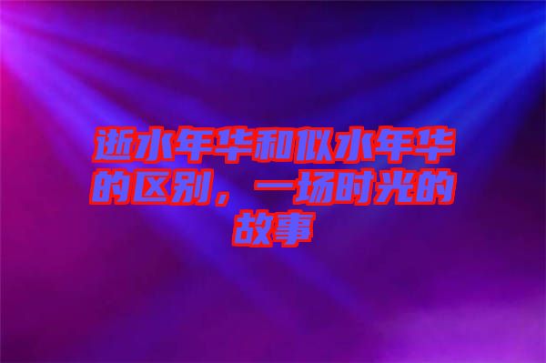 逝水年華和似水年華的區(qū)別，一場時光的故事