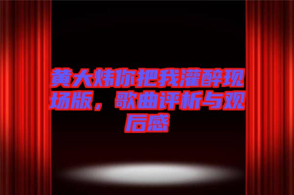 黃大煒你把我灌醉現(xiàn)場版，歌曲評析與觀后感