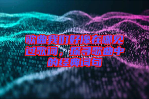 歌曲我們好像在哪見過歌詞，探尋歌曲中的經(jīng)典詞句