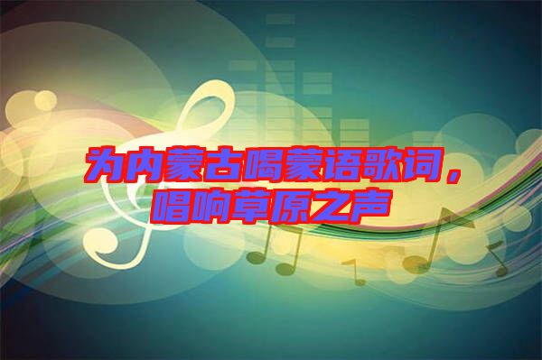 為內(nèi)蒙古喝蒙語(yǔ)歌詞，唱響草原之聲