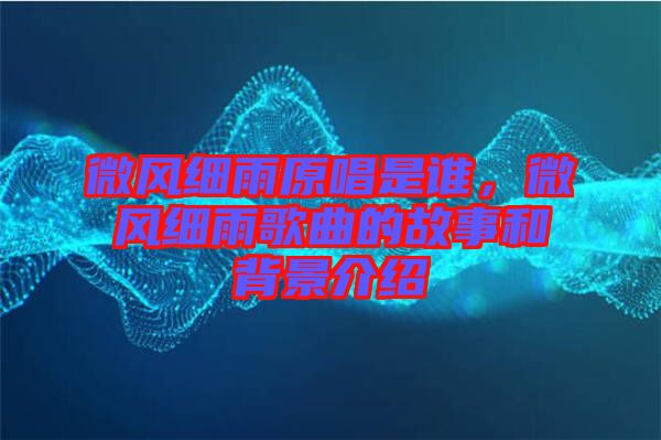 微風細雨原唱是誰，微風細雨歌曲的故事和背景介紹