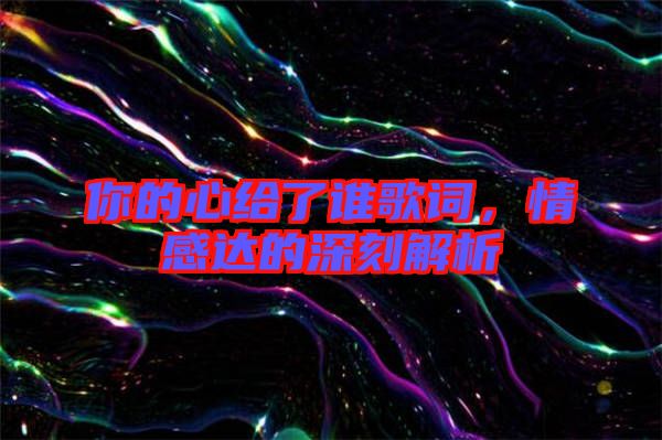 你的心給了誰歌詞，情感達(dá)的深刻解析