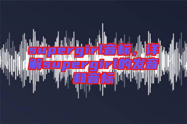 supergirl音標，詳解supergirl的發(fā)音和音標
