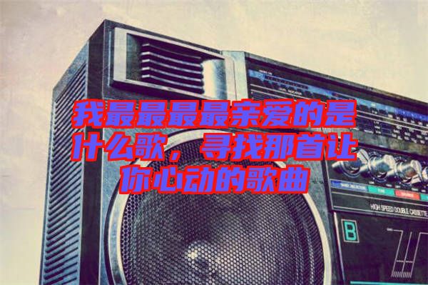 我最最最最親愛的是什么歌，尋找那首讓你心動(dòng)的歌曲
