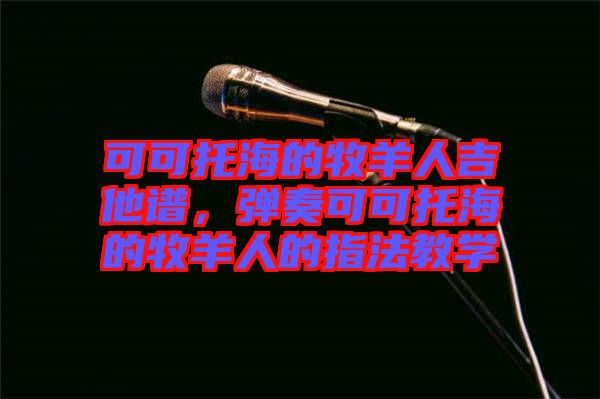 可可托海的牧羊人吉他譜，彈奏可可托海的牧羊人的指法教學