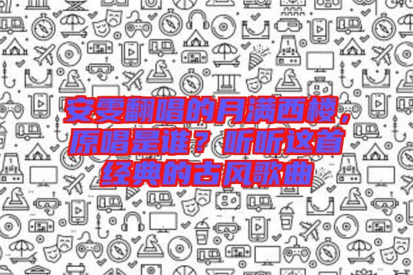 安雯翻唱的月滿西樓，原唱是誰(shuí)？聽(tīng)聽(tīng)這首經(jīng)典的古風(fēng)歌曲
