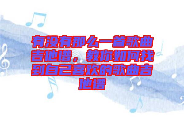 有沒有那么一首歌曲吉他譜，教你如何找到自己喜歡的歌曲吉他譜