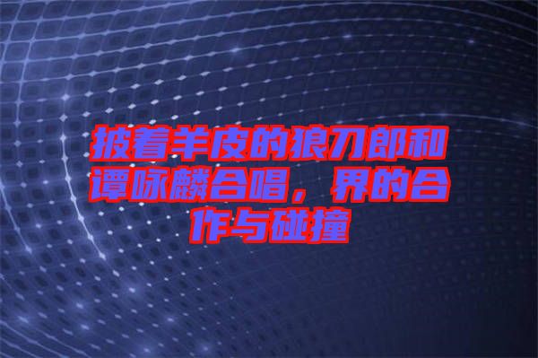 披著羊皮的狼刀郎和譚詠麟合唱，界的合作與碰撞