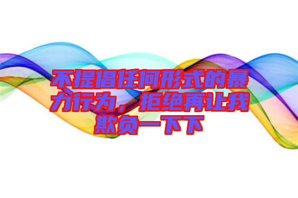 不提倡任何形式的暴力行為，拒絕再讓我欺負(fù)一下下