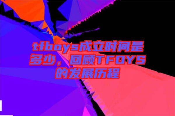 tfboys成立時(shí)間是多少，回顧TFOYS的發(fā)展歷程