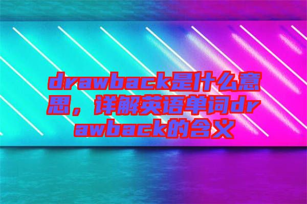 drawback是什么意思，詳解英語(yǔ)單詞drawback的含義