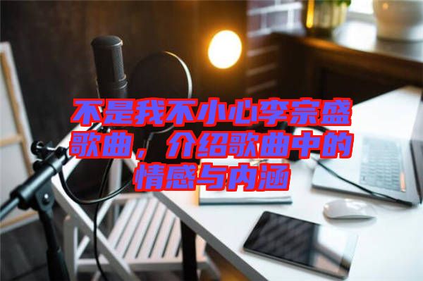 不是我不小心李宗盛歌曲，介紹歌曲中的情感與內(nèi)涵