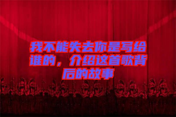 我不能失去你是寫給誰(shuí)的，介紹這首歌背后的故事
