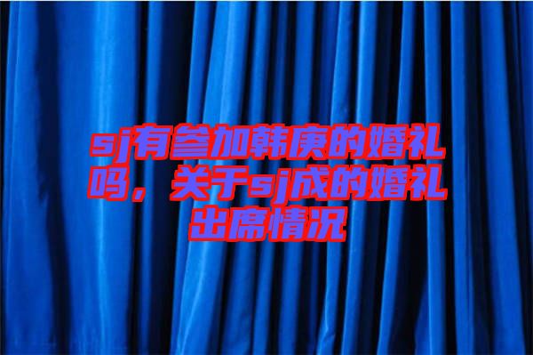 sj有參加韓庚的婚禮嗎，關(guān)于sj成的婚禮出席情況