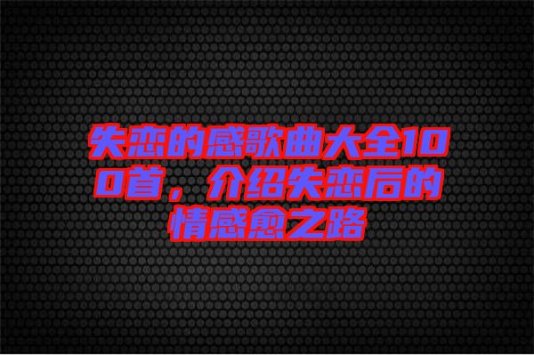 失戀的感歌曲大全100首，介紹失戀后的情感愈之路
