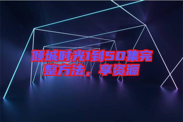 傾城時(shí)光1到50集完整方法，享資源
