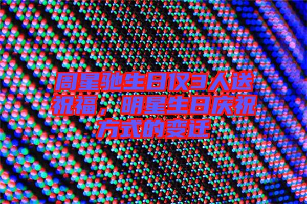 周星馳生日僅3人送祝福，明星生日慶祝方式的變遷